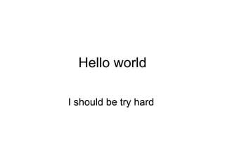 Hello world I should be try hard  