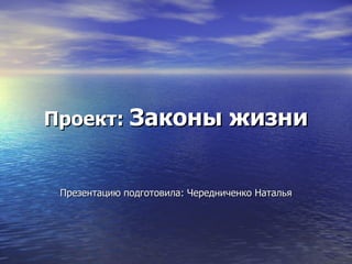 Проект:  Законы жизни Презентацию подготовила: Чередниченко Наталья 