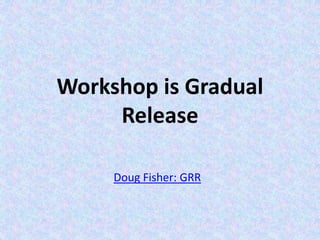 Workshop is Gradual
Release
Doug Fisher: GRR
 