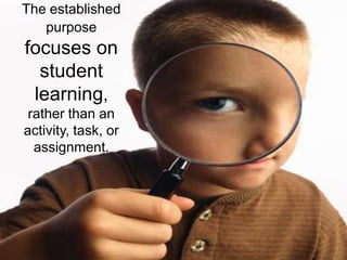 The established
purpose
focuses on
student
learning,
rather than an
activity, task, or
assignment.
 