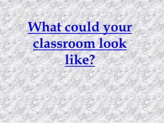 What could your
classroom look
like?
 