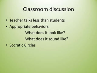 Classroom discussion
• Teacher talks less than students
• Appropriate behaviors
What does it look like?
What does it sound like?
• Socratic Circles
 