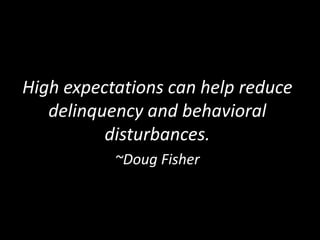 High expectations can help reduce
delinquency and behavioral
disturbances.
~Doug Fisher
 