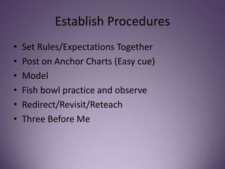 Establish Procedures
• Set Rules/Expectations Together
• Post on Anchor Charts (Easy cue)
• Model
• Fish bowl practice and observe
• Redirect/Revisit/Reteach
• Three Before Me
 