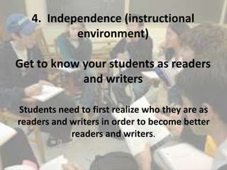 4. Independence (instructional
environment)
Get to know your students as readers
and writers
Students need to first realize who they are as
readers and writers in order to become better
readers and writers.
 