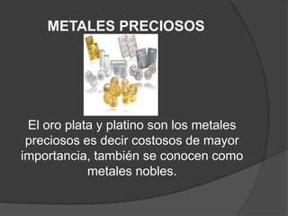 METALES PRECIOSOS




 El oro plata y platino son los metales
 preciosos es decir costosos de mayor
importancia, también se conocen como
            metales nobles.
 