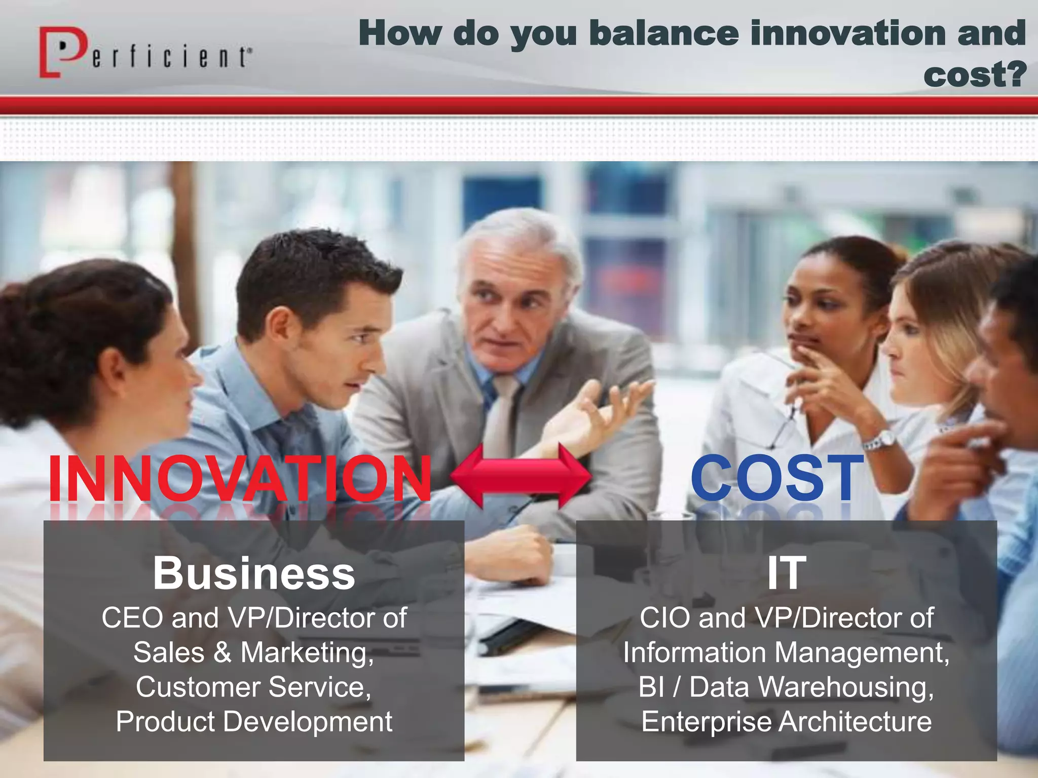 IT
CIO and VP/Director of
Information Management,
BI / Data Warehousing,
Enterprise Architecture
Business
CEO and VP/Director of
Sales & Marketing,
Customer Service,
Product Development
COSTINNOVATION
How do you balance innovation and
cost?
 