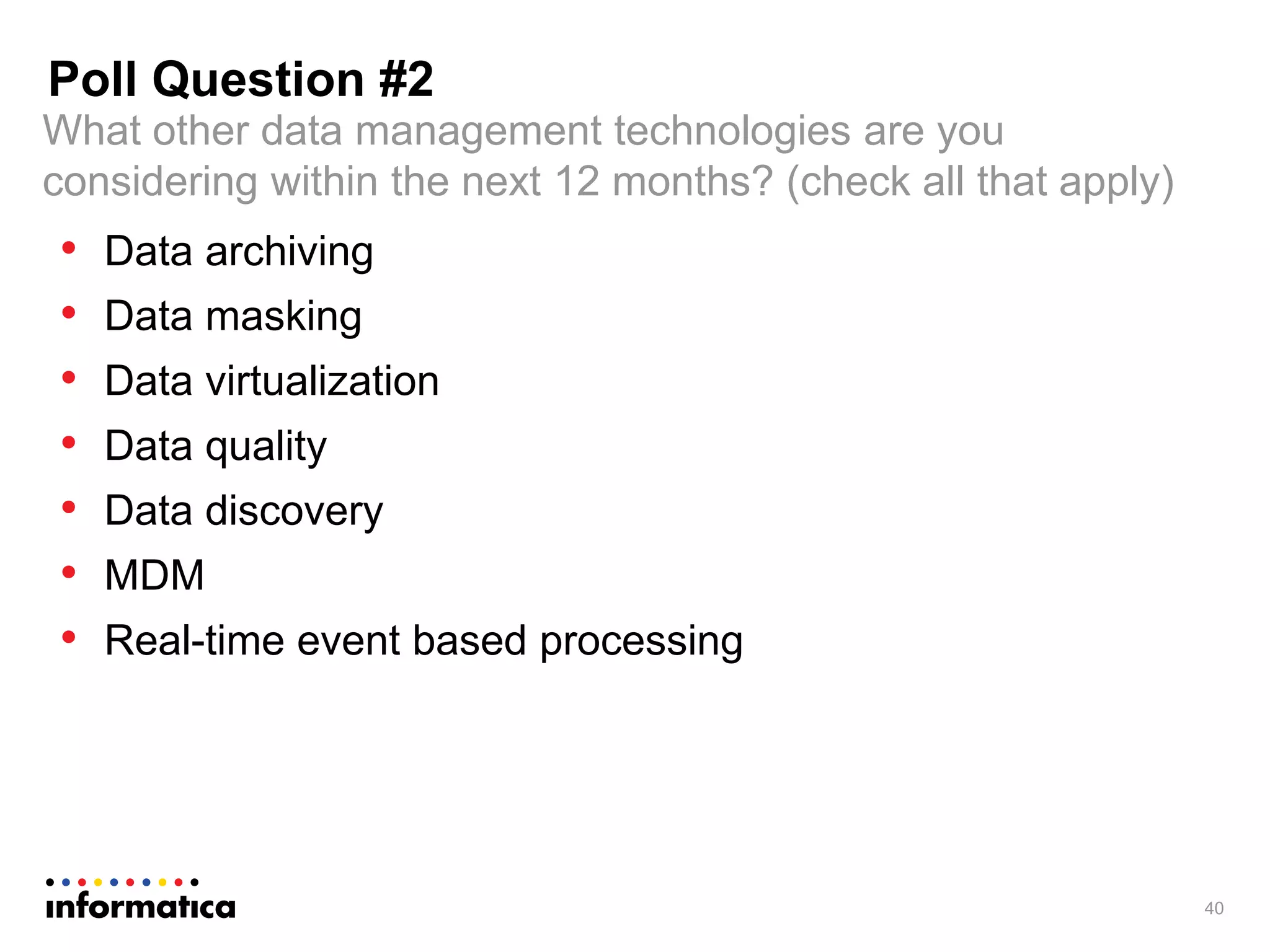• Data archiving
• Data masking
• Data virtualization
• Data quality
• Data discovery
• MDM
• Real-time event based processing
40
What other data management technologies are you
considering within the next 12 months? (check all that apply)
Poll Question #2
 