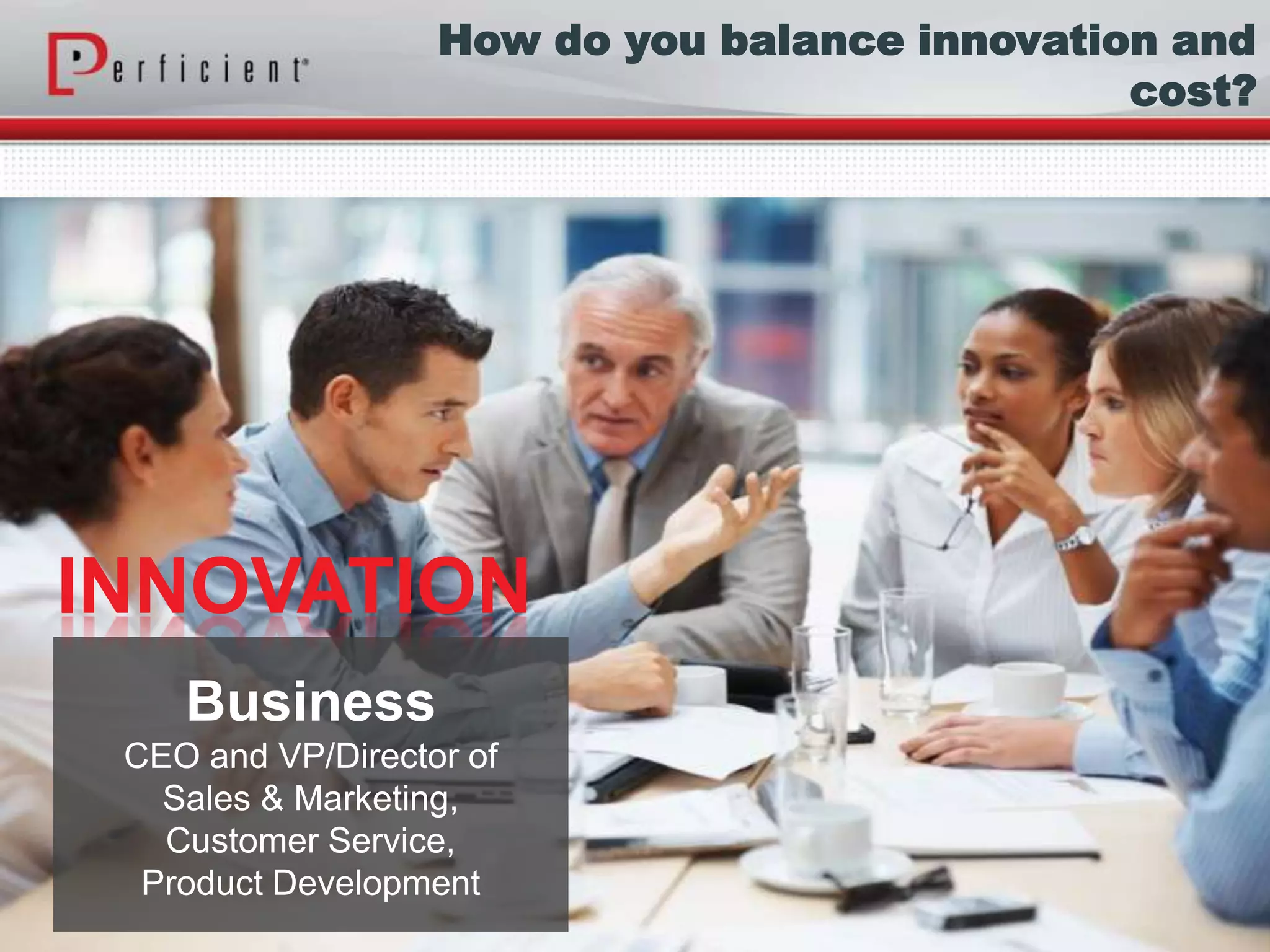 Business
CEO and VP/Director of
Sales & Marketing,
Customer Service,
Product Development
INNOVATION
How do you balance innovation and
cost?
 