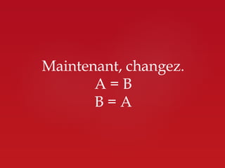 Maintenant, changez.
       A=B
       B=A
 