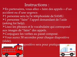 Instructions :
En partenaires, vous allez « faire des appels » d’un
accident ou d’une urgence.
1 personne sera la/le tél...