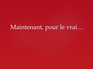 Maintenant, pour le vrai…
 