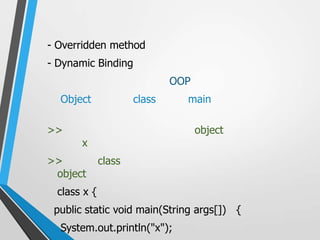 - Overridden method
- Dynamic Binding
                             OOP
  Object             class     main

>>                                 object
       x
>>           class
 object
 class x {
 public static void main(String args[]) {
  System.out.println("x");
 