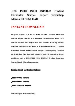 JCB JS110 JS130 JS150LC Tracked
Excavator Service Repair Workshop
Manual DOWNLOAD

INSTANT DOWNLOAD

Original Factory JCB JS110 JS130 JS150LC Tracked Excavator

Service Repair Manual is a Complete Informational Book. This

Service Manual has easy-to-read text sections with top quality

diagrams and instructions. Trust JCB JS110 JS130 JS150LC Tracked

Excavator Service Repair Manual will give you everything you need

to do the job. Save time and money by doing it yourself, with the

confidence only a JCB JS110 JS130 JS150LC Tracked Excavator

Service Repair Manual can provide.



Machine Model and Serial Numbers:



JS110-697002 Onwards

JS130-699002 Onwards

JS150LC-701002 Onwards



Service Repair Manual Covers:
 