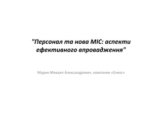 "Персонал та нова МІС: аспекти
 ефективного впровадження"


 Мурин Михаил Александрович, компания «Елекс»
 