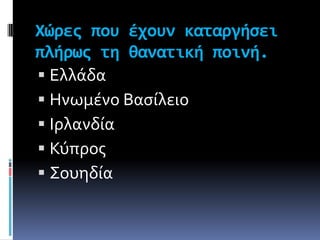 Χώρεσ που έχουν καταργήςει
πλήρωσ τη θανατική ποινή.
 Ελλϊδα
 Ηνωμϋνο Βαςύλειο
 Ιρλανδύα
 Κύπροσ
 Σουηδύα
 