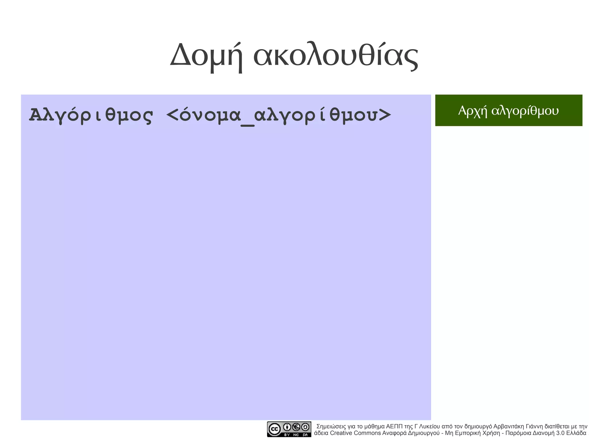 Δομή ακολουθίας
Αλγόριθμος <όνομα_αλγορίθμου>                                            Αρχή αλγορίθμου




                       Σημειώσεις για το μάθημα ΑΕΠΠ της Γ Λυκείου από τον δημιουργό Αρβανιτάκη Γιάννη διατίθεται με την
                      άδεια Creative Commons Αναφορά Δημιουργού - Μη Εμπορική Χρήση - Παρόμοια Διανομή 3.0 Ελλάδα .
 