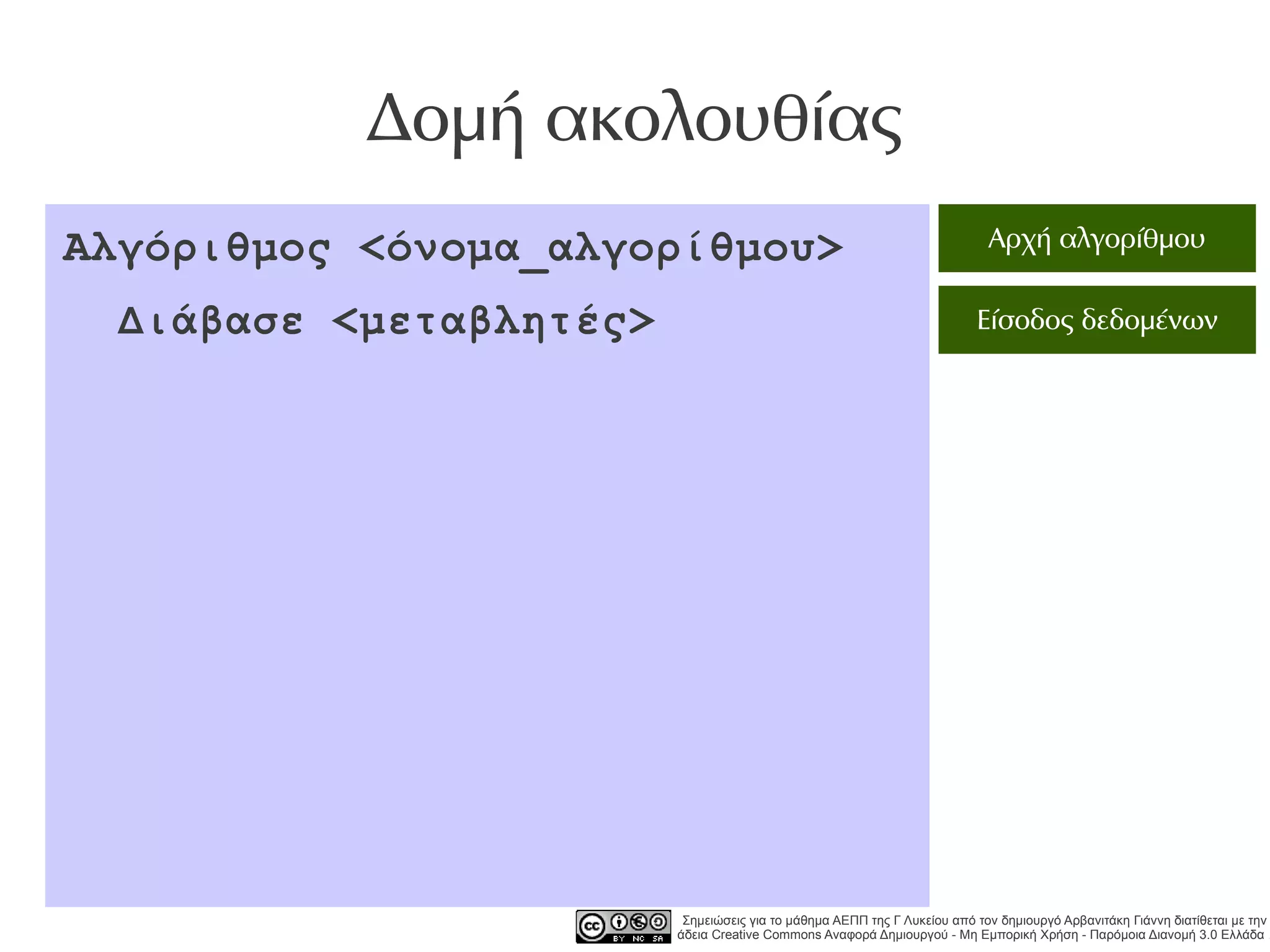 Δομή ακολουθίας
Αλγόριθμος <όνομα_αλγορίθμου>                                              Αρχή αλγορίθμου

 Διάβασε <μεταβλητές>                                                    Είσοδος δεδομένων




                         Σημειώσεις για το μάθημα ΑΕΠΠ της Γ Λυκείου από τον δημιουργό Αρβανιτάκη Γιάννη διατίθεται με την
                        άδεια Creative Commons Αναφορά Δημιουργού - Μη Εμπορική Χρήση - Παρόμοια Διανομή 3.0 Ελλάδα .
 