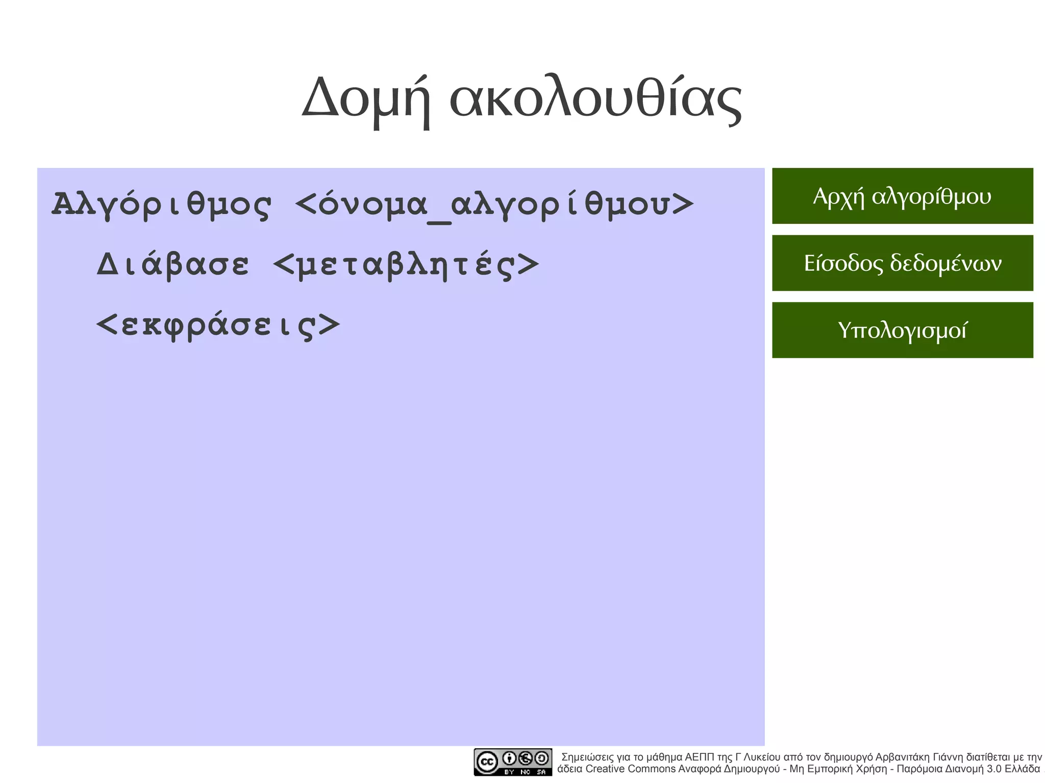 Δομή ακολουθίας
Αλγόριθμος <όνομα_αλγορίθμου>                                              Αρχή αλγορίθμου

 Διάβασε <μεταβλητές>                                                    Είσοδος δεδομένων

 <εκφράσεις>                                                                    Υπολογισμοί




                         Σημειώσεις για το μάθημα ΑΕΠΠ της Γ Λυκείου από τον δημιουργό Αρβανιτάκη Γιάννη διατίθεται με την
                        άδεια Creative Commons Αναφορά Δημιουργού - Μη Εμπορική Χρήση - Παρόμοια Διανομή 3.0 Ελλάδα .
 