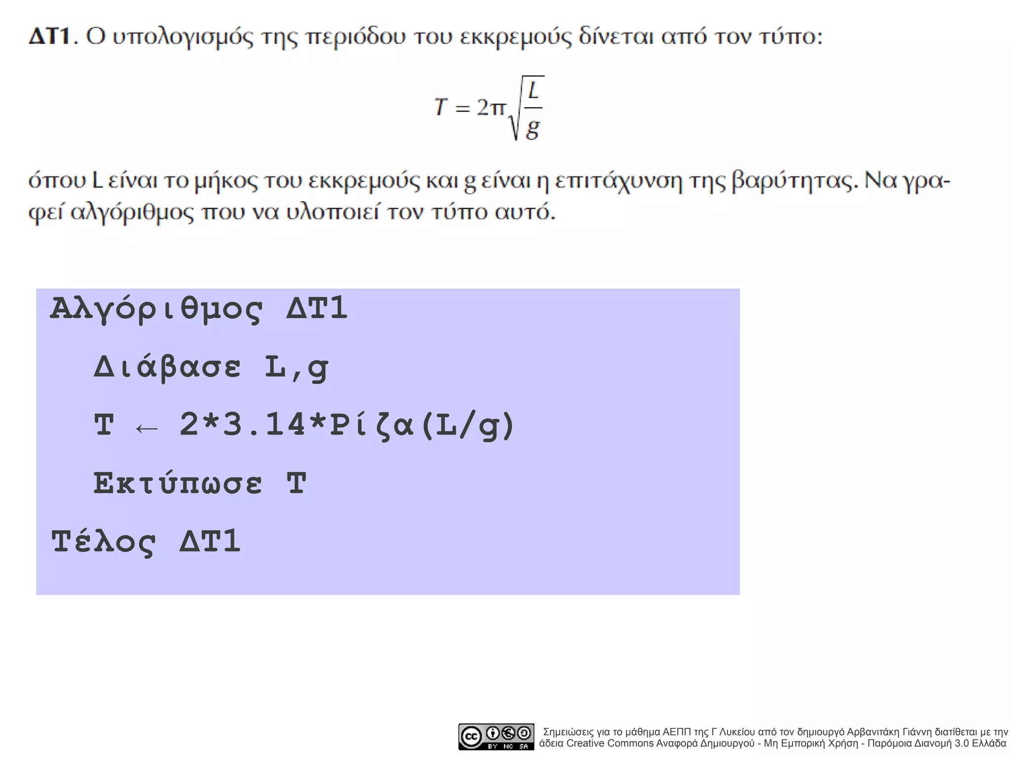 Αλγόριθμος ΔΤ1
 Διάβασε L,g
 T ← 2*3.14*Ρίζα(L/g)
 Εκτύπωσε T
Τέλος ΔΤ1




                         Σημειώσεις για το μάθημα ΑΕΠΠ της Γ Λυκείου από τον δημιουργό Αρβανιτάκη Γιάννη διατίθεται με την
                        άδεια Creative Commons Αναφορά Δημιουργού - Μη Εμπορική Χρήση - Παρόμοια Διανομή 3.0 Ελλάδα .
 