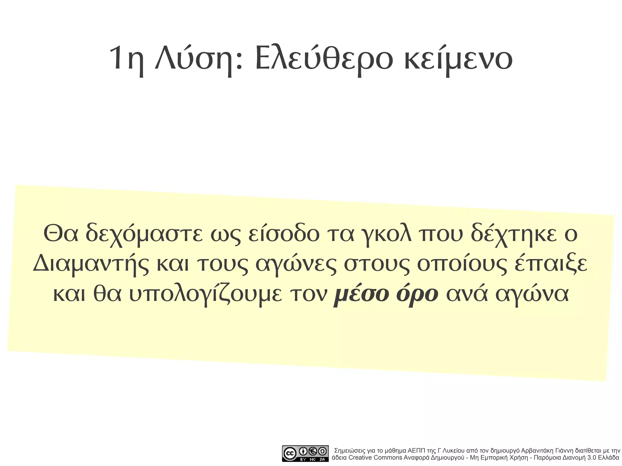1η Λύση: Ελεύθερο κείμενο




 Θα δεχόμαστε ως είσοδο τα γκολ που δέχτηκε ο
Διαμαντής και τους αγώνες στους οποίους έπαιξε
  και θα υπολογίζουμε τον μέσο όρο ανά αγώνα




                         Σημειώσεις για το μάθημα ΑΕΠΠ της Γ Λυκείου από τον δημιουργό Αρβανιτάκη Γιάννη διατίθεται με την
                        άδεια Creative Commons Αναφορά Δημιουργού - Μη Εμπορική Χρήση - Παρόμοια Διανομή 3.0 Ελλάδα .
 
