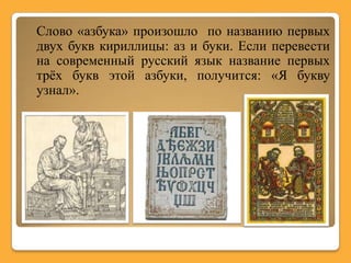 Слово «азбука» произошло по названию первых
двух букв кириллицы: аз и буки. Если перевести
на современный русский язык название первых
трѐх букв этой азбуки, получится: «Я букву
узнал».
 