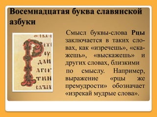 Восемнадцатая буква славянской
азбуки
            Смысл буквы-слова Рцы
            заключается в таких сло-
            вах, как «изречешь», «ска-
            жешь», «выскажешь» и
            других словах, близкими
            по смыслу. Например,
            выражение      «рцы    же
            премудрости» обозначает
            «изрекай мудрые слова».
 