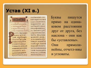 Устав (XI в.)
                Буквы     пишутся
                прямо на одина-
                ковом расстоянии
                друг от друга, без
                наклона - они как
                бы «уставлены».
                Они      прямоли-
                нейны, отчетл-ивы
                и угловаты.
 