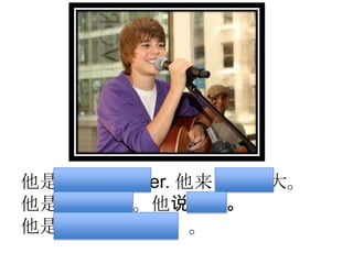 他是Justin Bieber. 他来自加拿大。
他是加拿大人。他说英文。
他是歌星（gēxīng）。
 