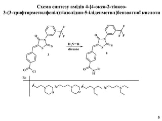 Схема синтезу амідів 4-[4-оксо-2-тіоксо-
3-(3-трифторметилфеніл)тіазолідин-5-іліденметил]бензоатної кислоти

                                    F                                             F

              O                   F F                 O                       F F
                      N                                           N
                                        H2N R                             S
                              S                               S
                  S                     dioxane
                          3                                           8




        O                                         O       R
             Cl                                       N
                                                      H
        R:


                      N                  N                                    N
                                                      N
                              O               O




                                                                                      5
 