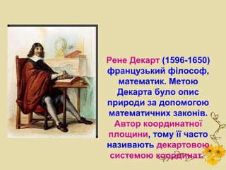 Рене Декарт (1596-1650)
французький філософ,
   математик. Метою
  Декарта було опис
природи за допомогою
математичних законів.
  Автор координатної
площини, тому її часто
називають декартовою
 системою координат.
 