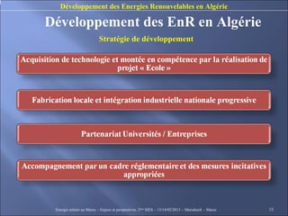 Développement des Energies Renouvelables en Algérie

Développement des EnR en Algérie
                          Stratégie de développement




 Energie solaire au Maroc – Enjeux et perspectives. 2ème SIES – 13/14/02/2013 – Marrakech - Maroc   18
 