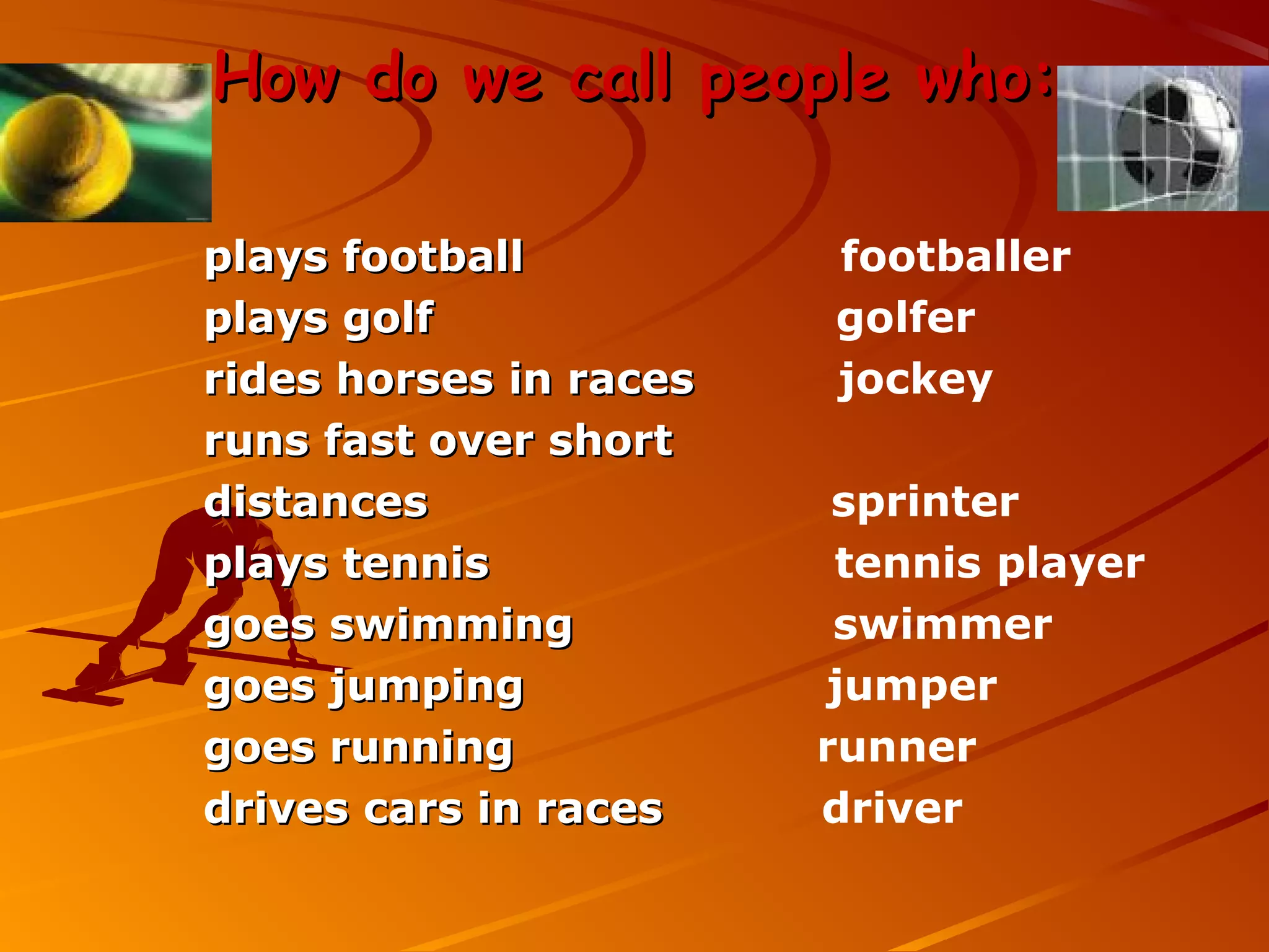 How do we call people who:

plays football          footballer
plays golf              golfer
rides horses in races   jockey
runs fast over short
distances                sprinter
plays tennis             tennis player
goes swimming            swimmer
goes jumping             jumper
goes running            runner
drives cars in races    driver
 