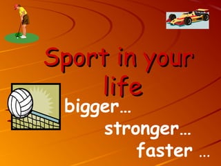 Sport in your
    life
 bigger…
     stronger…
         faster …
 