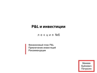P&L и инвестиции
      лекция №6


Финаносовый план P&L
Привлечение инвестиций
Рекоммендации




                          Михеев
                         Буйневич
                         Петросян
 
