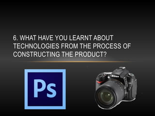 6. WHAT HAVE YOU LEARNT ABOUT
TECHNOLOGIES FROM THE PROCESS OF
CONSTRUCTING THE PRODUCT?
 
