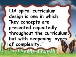 A spiral curriculum
design is one in which
“key concepts are
presented repeatedly
throughout the curriculum,
but with deepening layers
of complexity.”
 