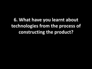 6. What have you learnt about
technologies from the process of
constructing the product?
 