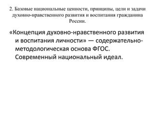 2. Базовые национальные ценности, принципы, цели и задачи
духовно-нравственного развития и воспитания гражданина
России.
«Концепция духовно-нравственного развития
и воспитания личности» — содержательно-
методологическая основа ФГОС.
Современный национальный идеал.
 