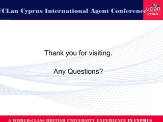 Thank you for visiting.
Any Questions?
A WORLD-CLASS BRITISH UNIVERSITY EXPERIENCE IN CYPRUS
UCLan Cyprus International Agent Conference
 