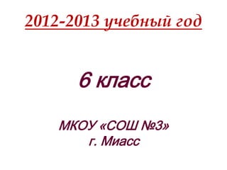 2012-2013 учебный год
6 класс
МКОУ «СОШ №3»
г. Миасс
 