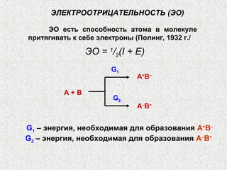 ЭЛЕКТРООТРИЦАТЕЛЬНОСТЬ (ЭО)
ЭО есть способность атома в молекуле
притягивать к себе электроны (Полинг, 1932 г./
G1 – энергия, необходимая для образования A+
B–
G2 – энергия, необходимая для образования A–
B+
A+
B–
A–
B+
A + B
G1
G2
ЭО = 1
/2(I + E)
 