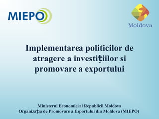 Implementarea politicilor de
atragere a investi iilor siț
promovare a exportului
Ministerul Economiei al Republicii Moldova
Organiza ia de Promovare a Exportului din Moldova (MIEPO)ț
 