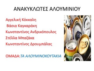 ΑΝΑΚΤΚΛΩΣΕ΢ ΑΛΟΤΜΙΝΙΟΤ
Αγγελικι Κόκκαλθ
Βάςια Καγκαράκθ
Κωνςταντίνοσ Ανδρικόπουλοσ
΢τζλλα Μπαηάκα
Κωνςταντίνοσ Δρουμπάλασ
ΟΜΑΔΑ:ΤΑ ΑΛΟΥΜΙΝΟΚΟΥΤΑΚΙΑ
 