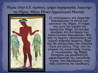 Οη κςπμγναθίεξ ζημ Αθνςηήνη
δηαθμζμμύζακ ηα ζπίηηα ηςκ
θαημίθςκ ηεξ Θήναξ. Η ηέθνα,
πμο μεηά ηεκ έθνελε ημο
εθαηζηείμο έζαρε ημκ μηθηζμό,
ζοκέβαιε ζηε δηαηήνεζε ηςκ
θαιιηηεπκηθώκ δεμημονγηώκ. Μία
από ηηξ πνώηεξ πνμζεγγίζεηξ ημο
γομκμύ ακδνηθμύ ζώμαημξ, ζέμα
πμο ζα απαζπμιήζεη ηεκ ειιεκηθή
ηέπκε γηα αηώκεξ. Παν' όιε ηεκ
επηννμή ηεξ αηγοπηηαθήξ ηέπκεξ,
μη ημηπμγναθίεξ ηεξ Θήναξ
δηαηενμύκ μηα μμκαδηθόηεηα,
παναθηενηζηηθή ηεξ θοθιαδηθήξ
ηέπκεξ, πμο δεμημύνγεζε έκαξ
ιαόξ εοέιηθημξ θαη ειεύζενμξ.
 