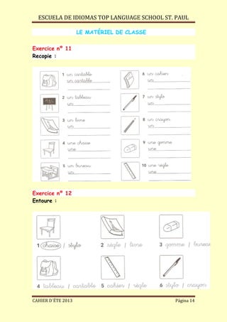 ESCUELA DE IDIOMAS TOP LANGUAGE SCHOOL ST. PAUL
CAHIER D´ÉTE 2013 Página 14
LE MATÉRIEL DE CLASSE
Exercice nº 11
Recopie :
Exercice nº 12
Entoure :
 