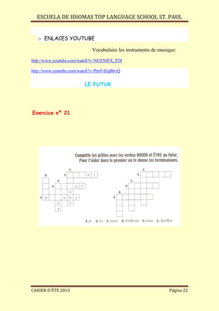 ESCUELA DE IDIOMAS TOP LANGUAGE SCHOOL ST. PAUL
CAHIER D´ÉTE 2013 Página 22
o ENLACES YOUTUBE
Vocabulaire les instruments de musique:
http://www.youtube.com/watch?v=NUENlFX_P28
http://www.youtube.com/watch?v=Pm9-lEqB6vQ
LE FUTUR
Exercice nº 21
 