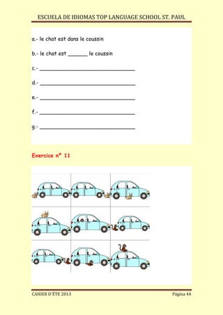 ESCUELA DE IDIOMAS TOP LANGUAGE SCHOOL ST. PAUL
CAHIER D´ÉTE 2013 Página 44
a.- le chat est dans le coussin
b.- le chat est ______ le coussin
c.- _____________________________
d.- _____________________________
e.- _____________________________
f.- _____________________________
g.- _____________________________
Exercice nº 11
 