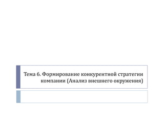 Тема 6. Формирование конкурентной стратегии
компании (Анализ внешнего окружения)
 