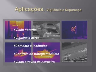 •Visão noturna
•Vigilância aérea
•Combate a incêndios
•Controle de tráfego marítimo
•Visão através de nevoeiro
 